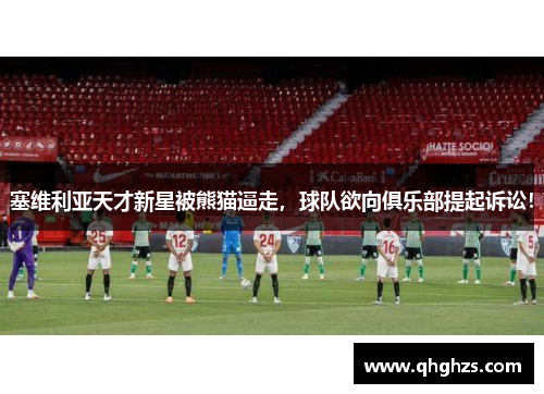塞维利亚天才新星被熊猫逼走，球队欲向俱乐部提起诉讼！