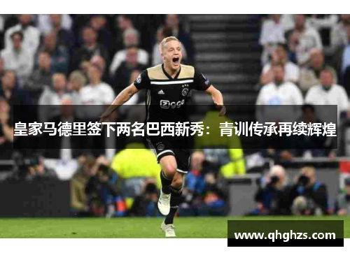 皇家马德里签下两名巴西新秀：青训传承再续辉煌