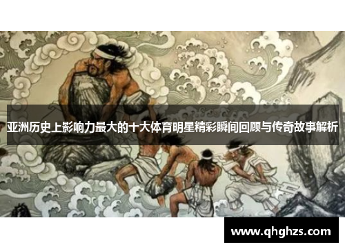 亚洲历史上影响力最大的十大体育明星精彩瞬间回顾与传奇故事解析