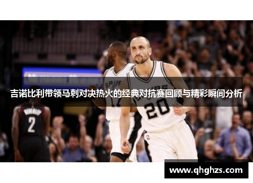 吉诺比利带领马刺对决热火的经典对抗赛回顾与精彩瞬间分析