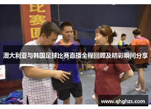 澳大利亚与韩国足球比赛直播全程回顾及精彩瞬间分享