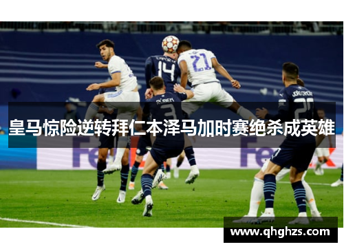 皇马惊险逆转拜仁本泽马加时赛绝杀成英雄