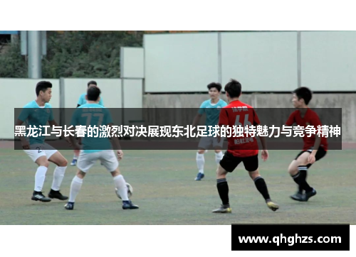 黑龙江与长春的激烈对决展现东北足球的独特魅力与竞争精神