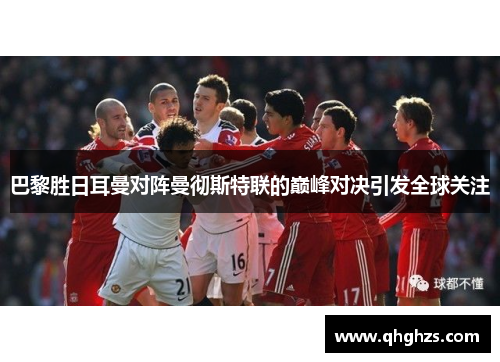 巴黎胜日耳曼对阵曼彻斯特联的巅峰对决引发全球关注