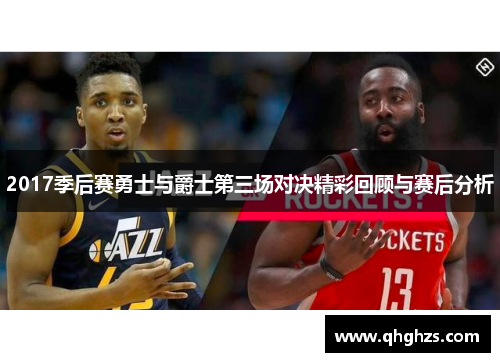 2017季后赛勇士与爵士第三场对决精彩回顾与赛后分析
